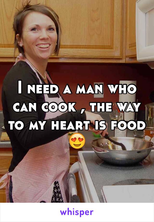 I need a man who can cook , the way to my heart is food 😍
