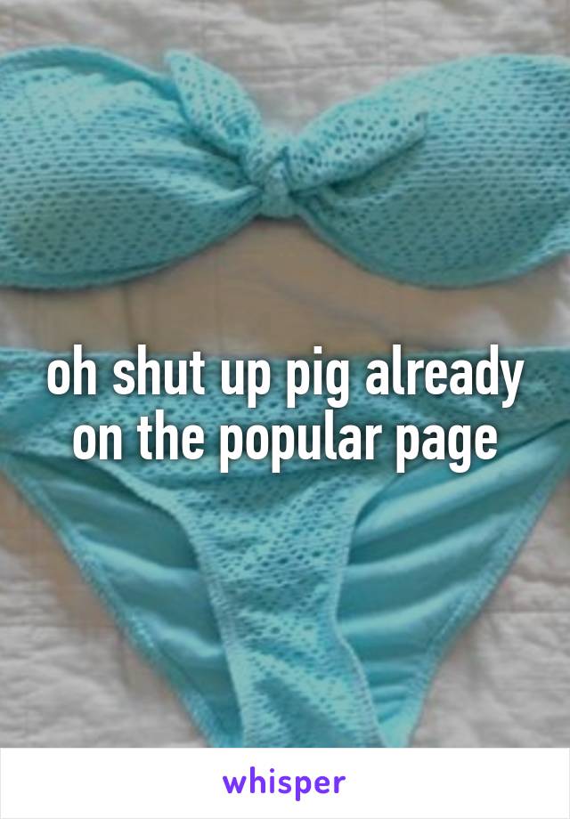 oh shut up pig already on the popular page