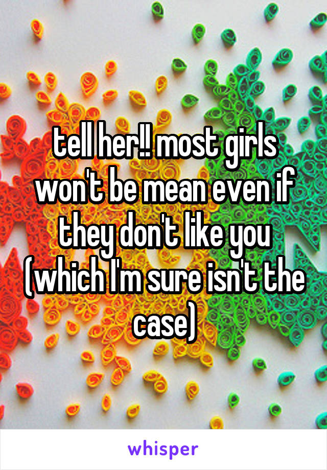 tell her!! most girls won't be mean even if they don't like you (which I'm sure isn't the case)
