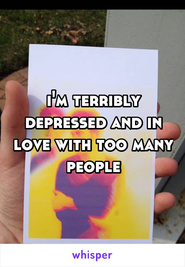 i'm terribly depressed and in love with too many people