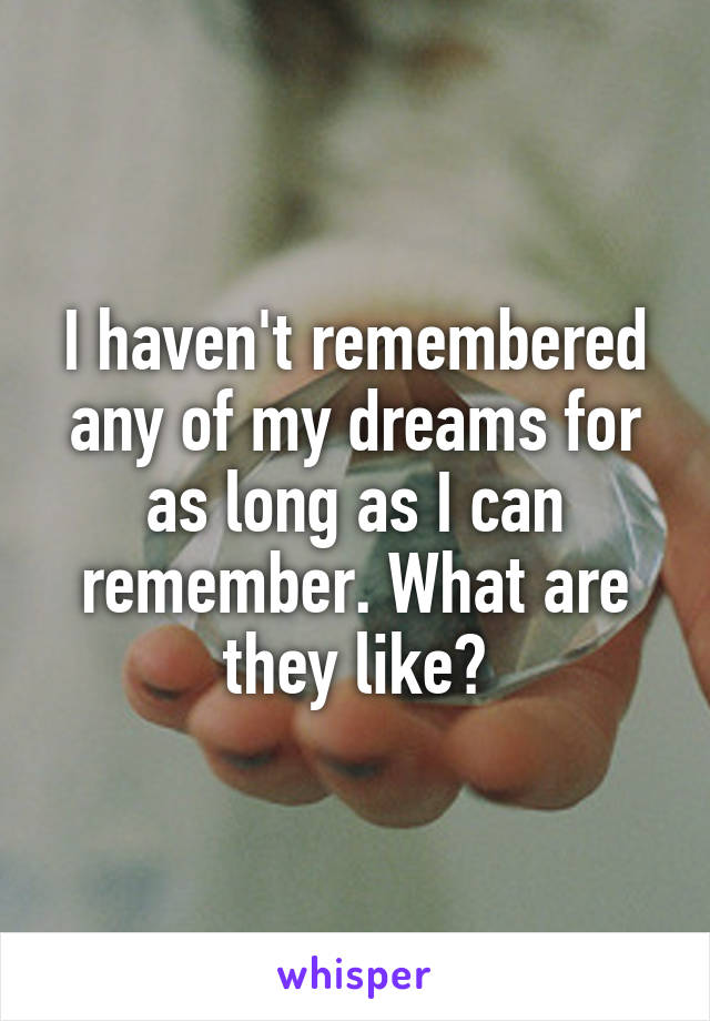 I haven't remembered any of my dreams for as long as I can remember. What are they like?