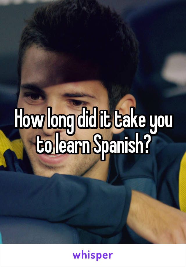 How long did it take you to learn Spanish?