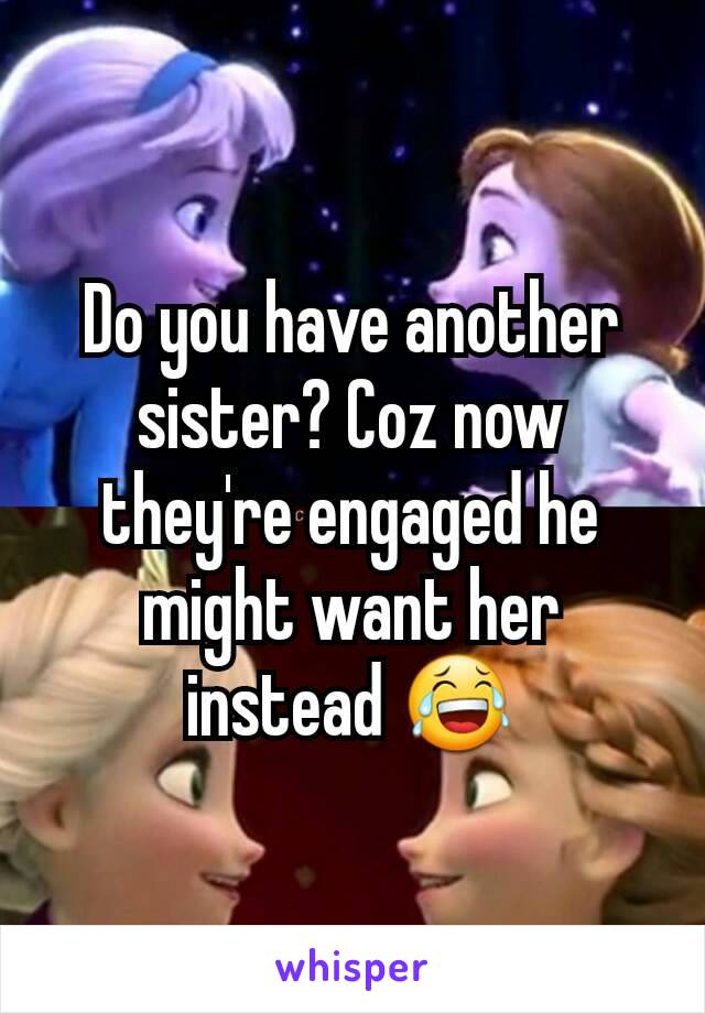 Do you have another sister? Coz now they're engaged he might want her instead 😂