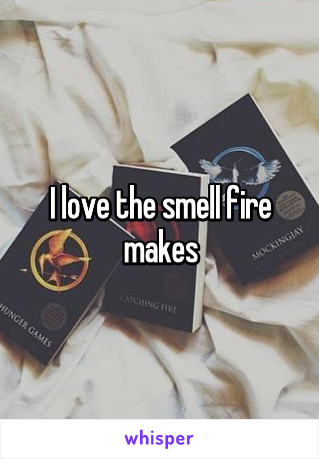 I love the smell fire makes