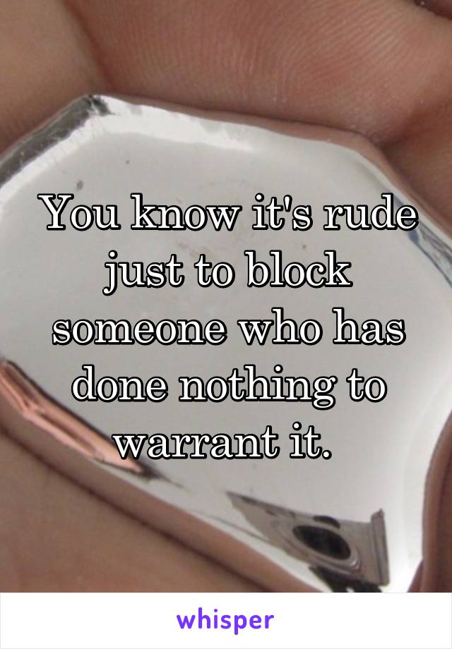 You know it's rude just to block someone who has done nothing to warrant it. 