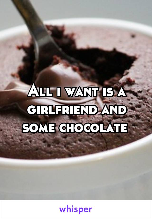 All i want is a girlfriend and some chocolate 