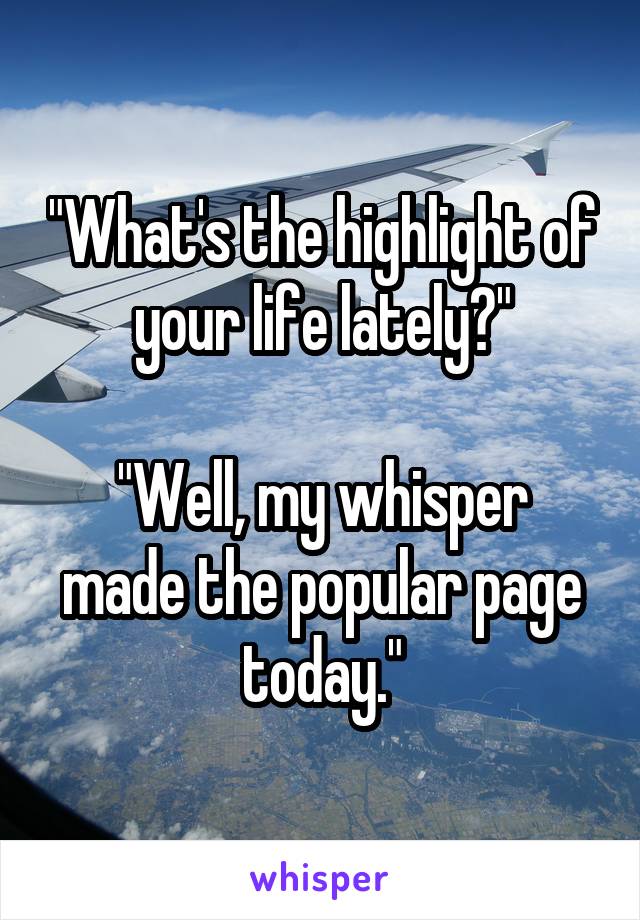 "What's the highlight of your life lately?"

"Well, my whisper made the popular page today."