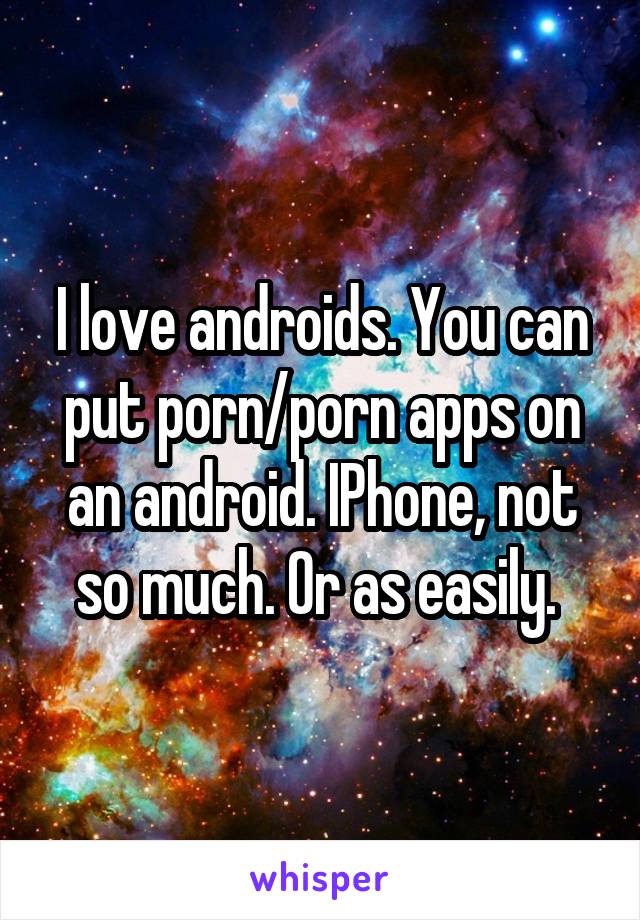 I love androids. You can put porn/porn apps on an android. IPhone, not so much. Or as easily. 