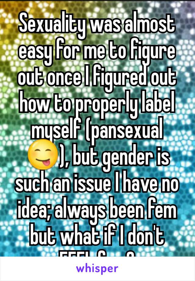Sexuality was almost easy for me to figure out once I figured out how to properly label myself (pansexual 😋), but gender is such an issue I have no idea; always been fem but what if I don't FEEL fem?