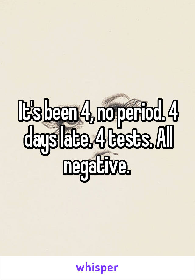 It's been 4, no period. 4 days late. 4 tests. All negative. 