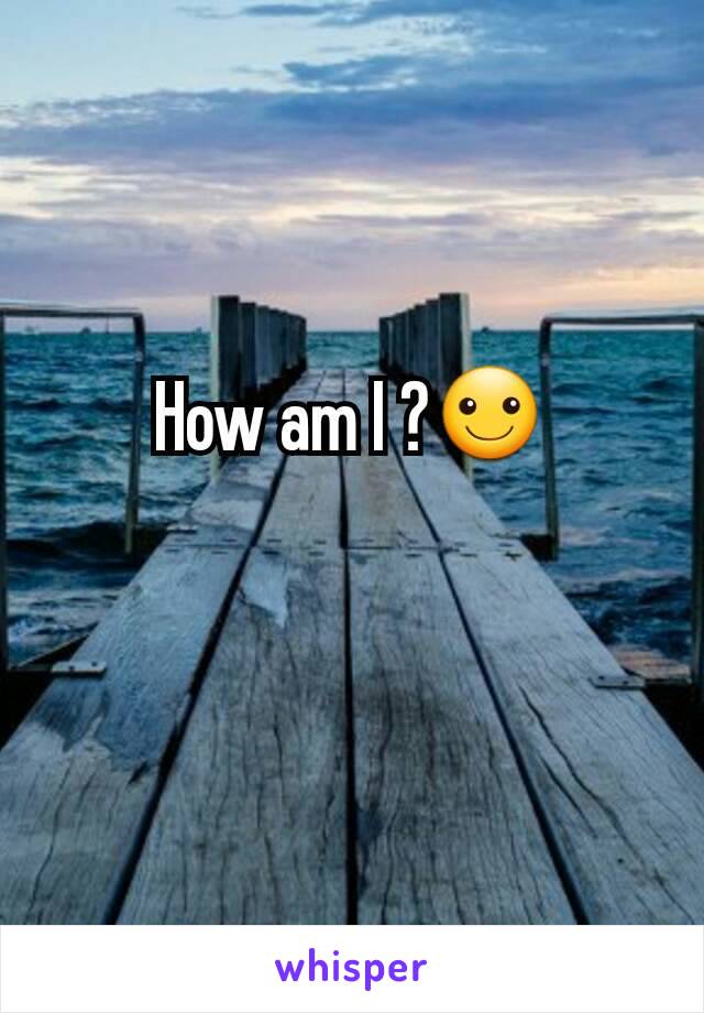 How am I ?☺
