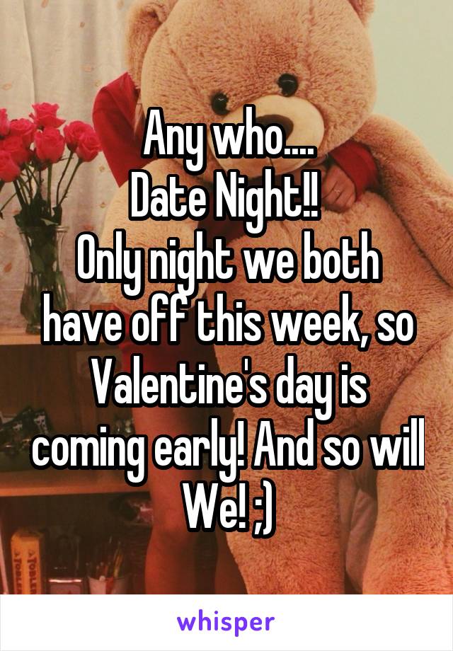 Any who....
Date Night!! 
Only night we both have off this week, so Valentine's day is coming early! And so will We! ;)