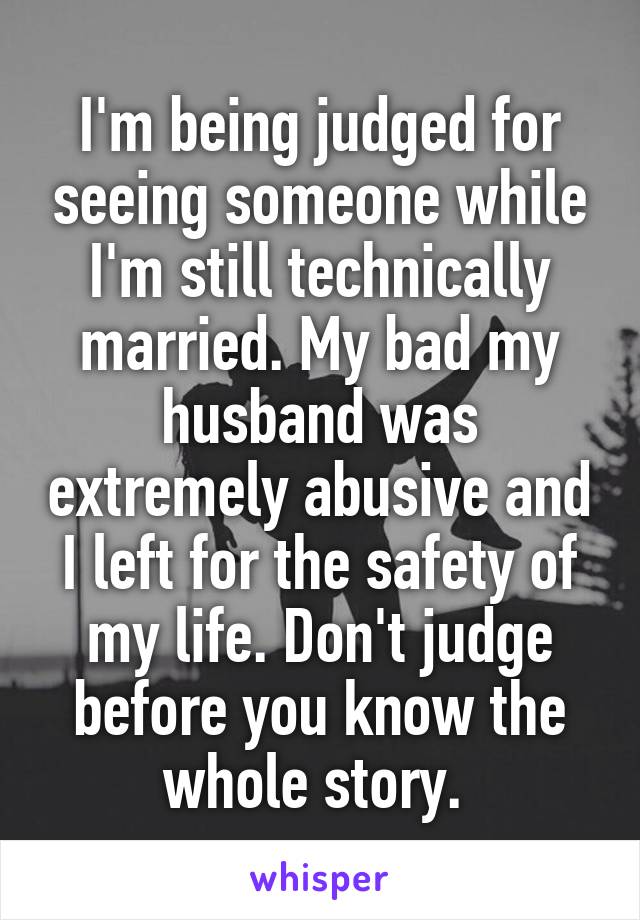 I'm being judged for seeing someone while I'm still technically married. My bad my husband was extremely abusive and I left for the safety of my life. Don't judge before you know the whole story. 