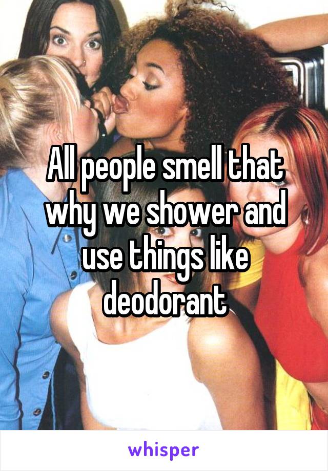 All people smell that why we shower and use things like deodorant