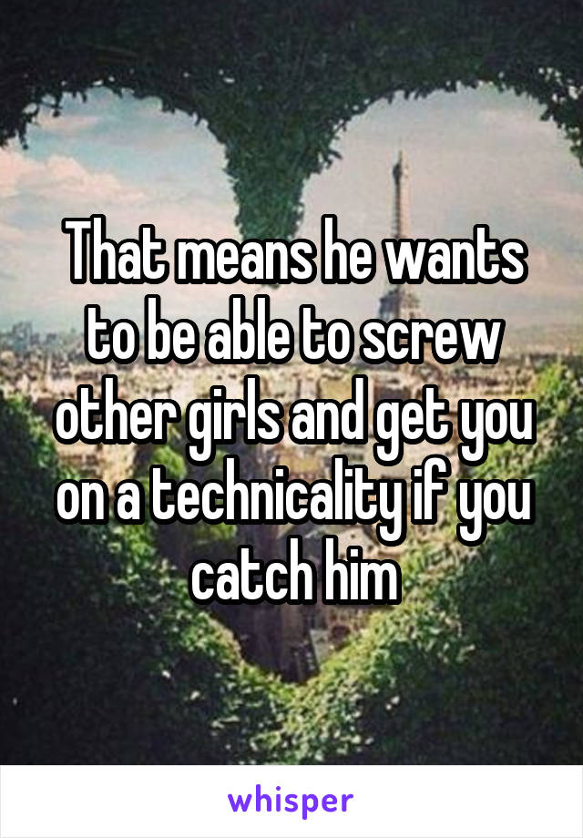 That means he wants to be able to screw other girls and get you on a technicality if you catch him