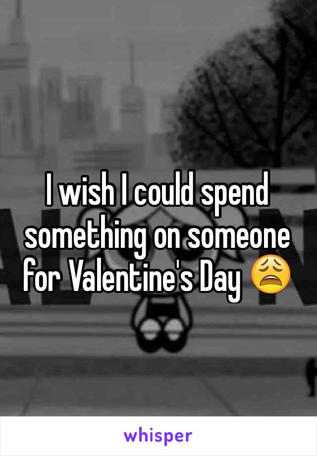 I wish I could spend something on someone for Valentine's Day 😩