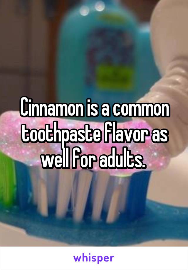 Cinnamon is a common toothpaste flavor as well for adults. 