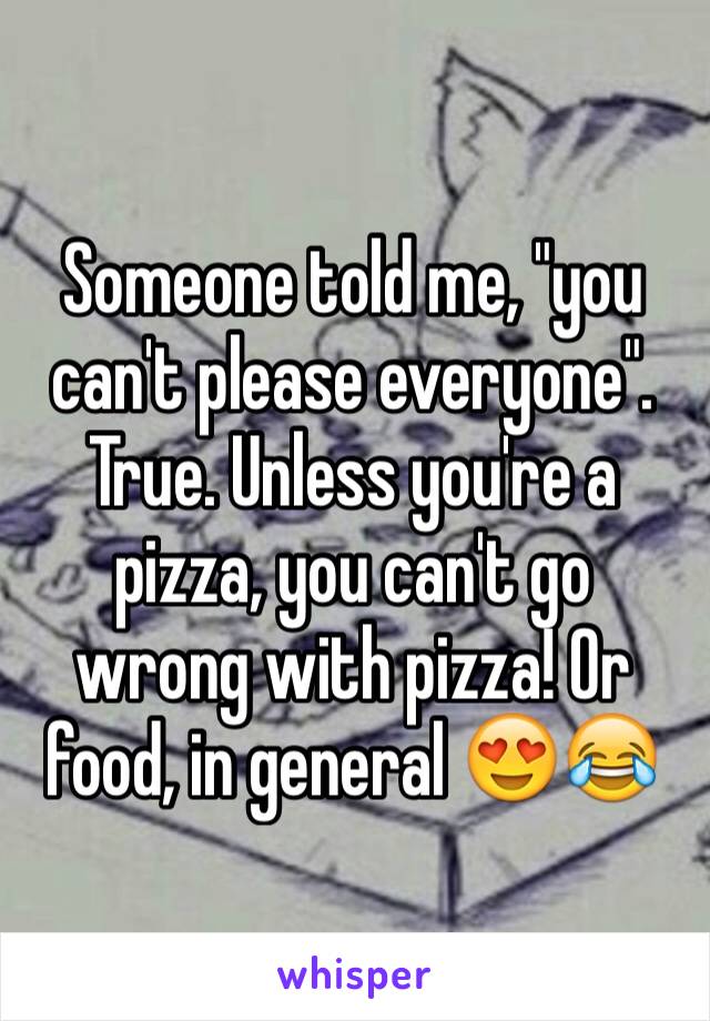 Someone told me, "you can't please everyone". True. Unless you're a pizza, you can't go wrong with pizza! Or food, in general 😍😂