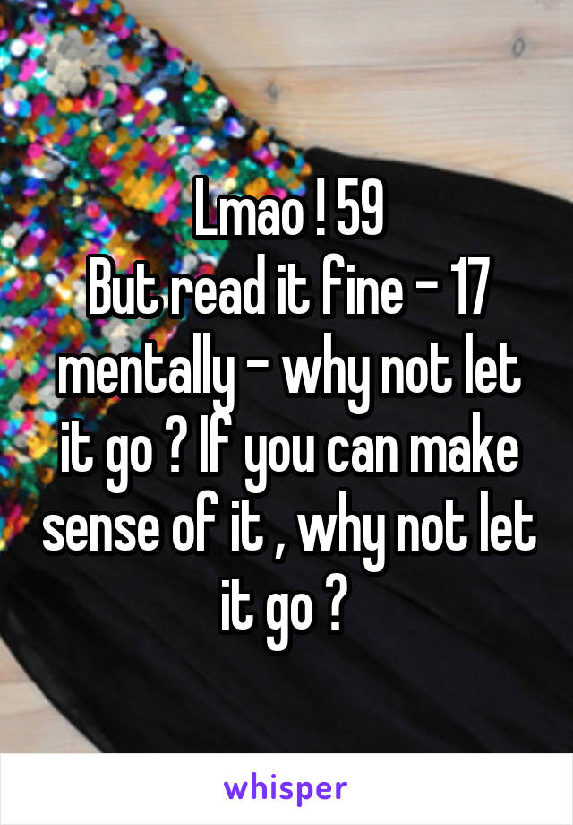 Lmao ! 59
But read it fine - 17 mentally - why not let it go ? If you can make sense of it , why not let it go ? 