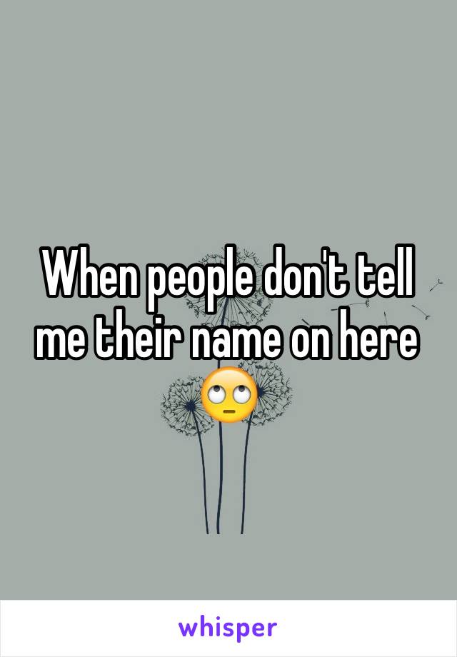 When people don't tell me their name on here 🙄