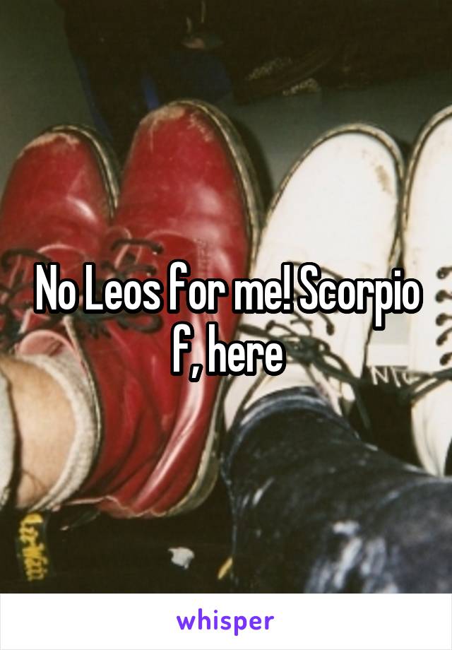 No Leos for me! Scorpio f, here