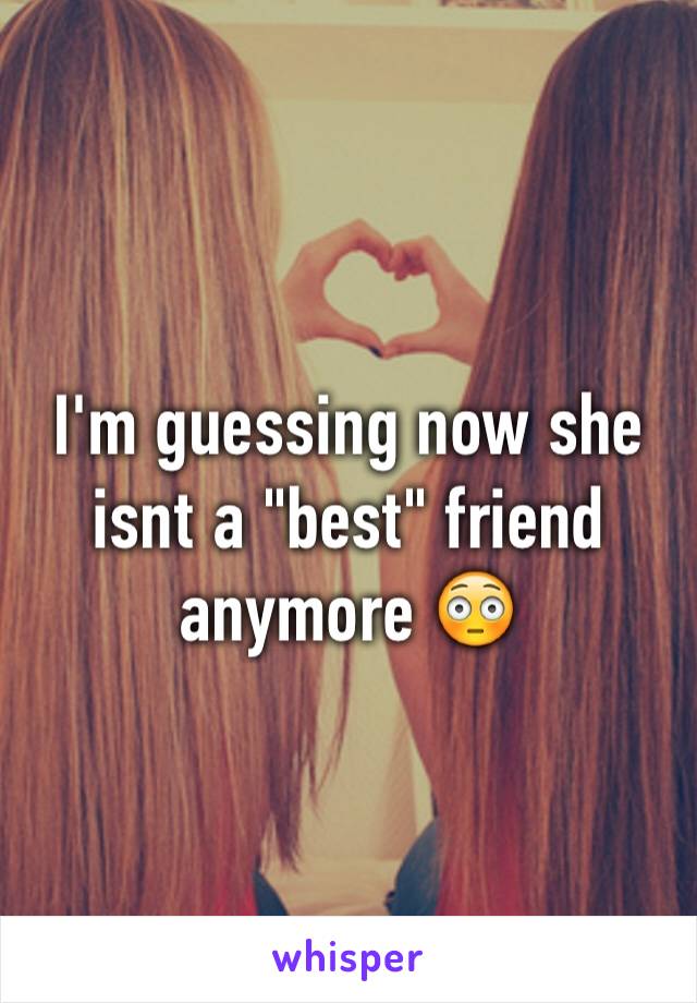 I'm guessing now she isnt a "best" friend anymore 😳