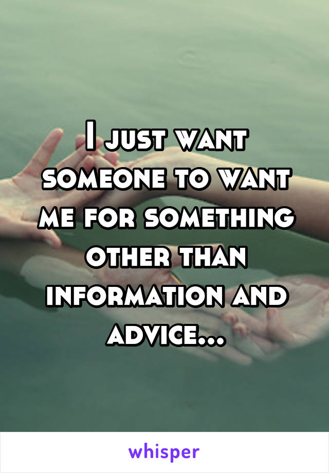 I just want someone to want me for something other than information and advice...