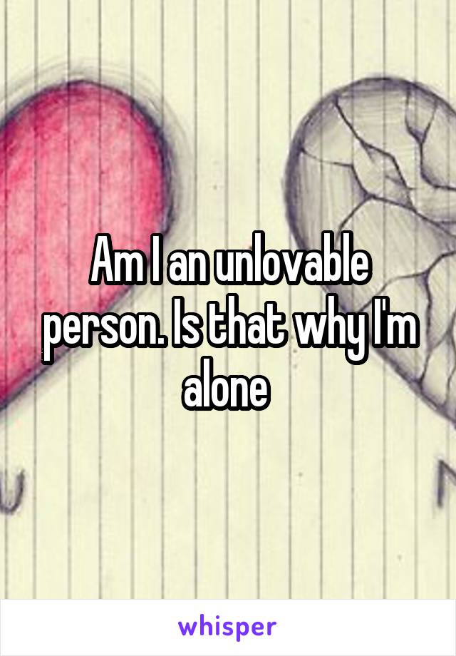 Am I an unlovable person. Is that why I'm alone 