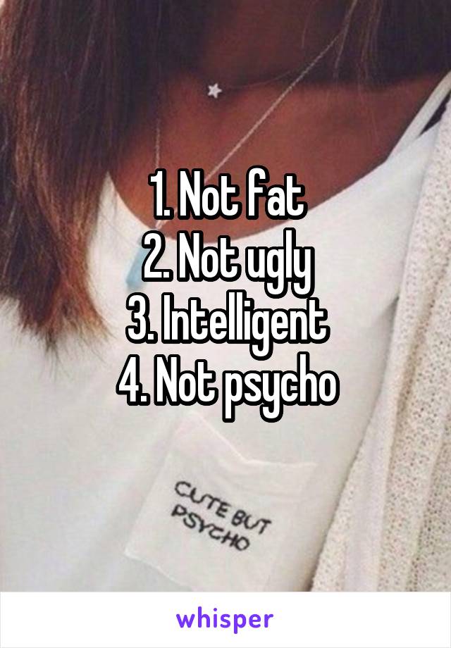 1. Not fat
2. Not ugly
3. Intelligent
4. Not psycho
