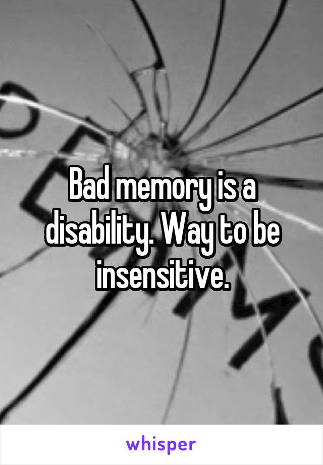 Bad memory is a disability. Way to be insensitive.