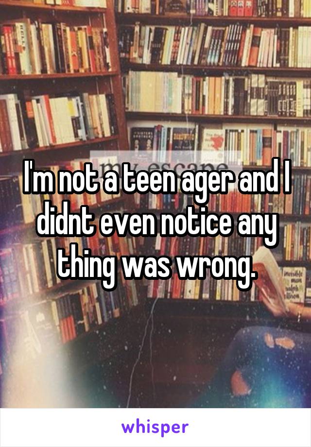I'm not a teen ager and I didnt even notice any thing was wrong.