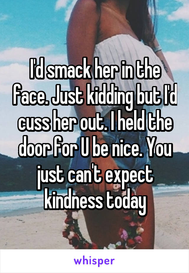 I'd smack her in the face. Just kidding but I'd cuss her out. I held the door for U be nice. You just can't expect kindness today