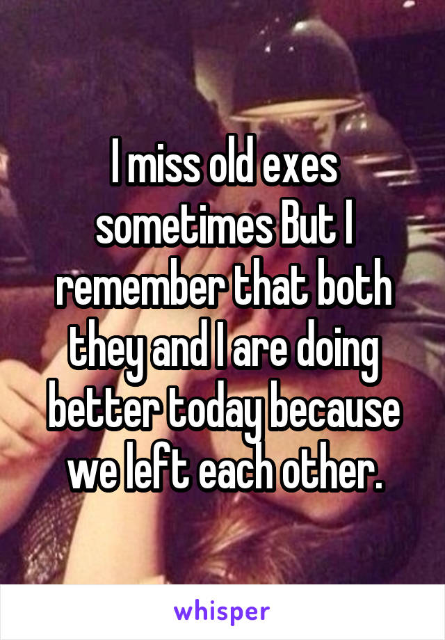 I miss old exes sometimes But I remember that both they and I are doing better today because we left each other.