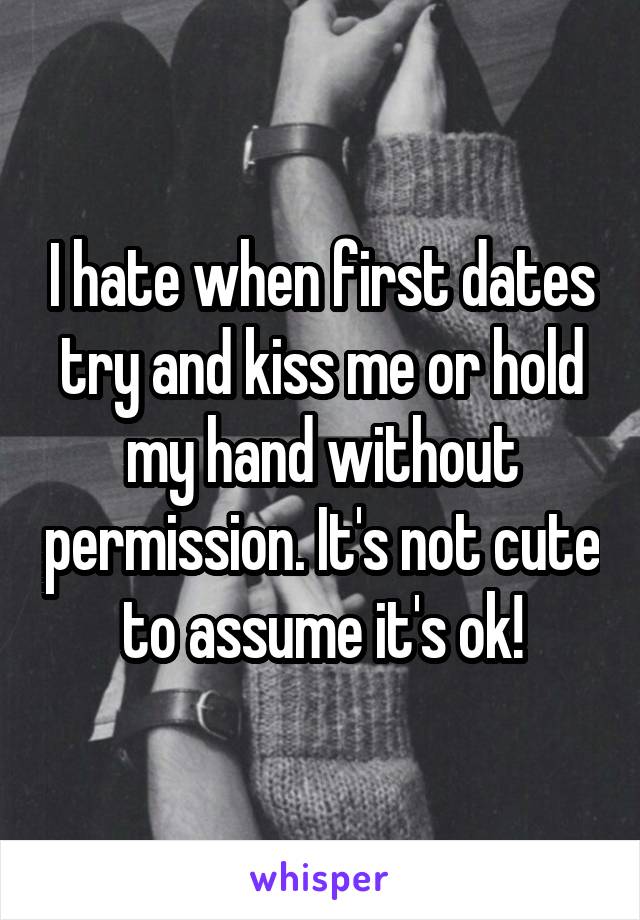 I hate when first dates try and kiss me or hold my hand without permission. It's not cute to assume it's ok!