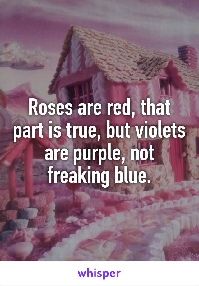 Roses are red, that part is true, but violets are purple, not freaking blue.