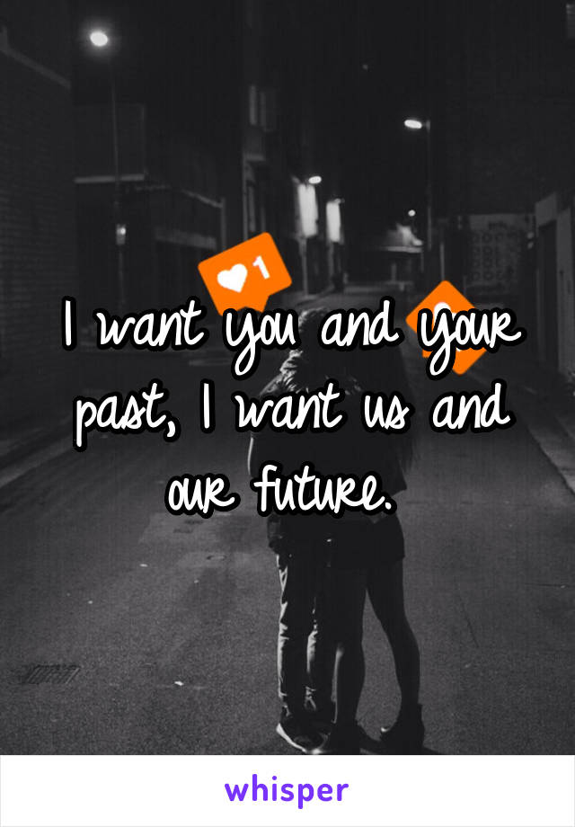 I want you and your past, I want us and our future. 
