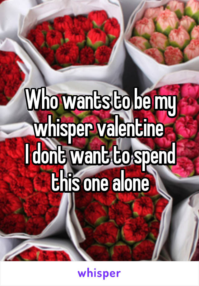 Who wants to be my whisper valentine 
I dont want to spend this one alone