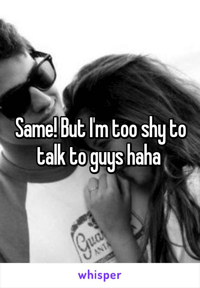 Same! But I'm too shy to talk to guys haha 