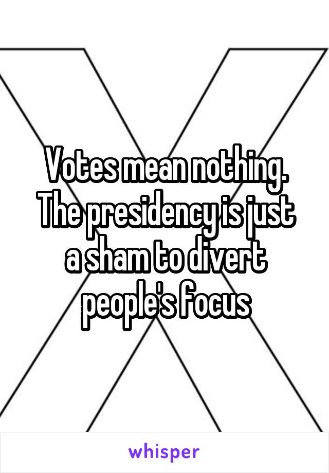 Votes mean nothing.
The presidency is just a sham to divert people's focus