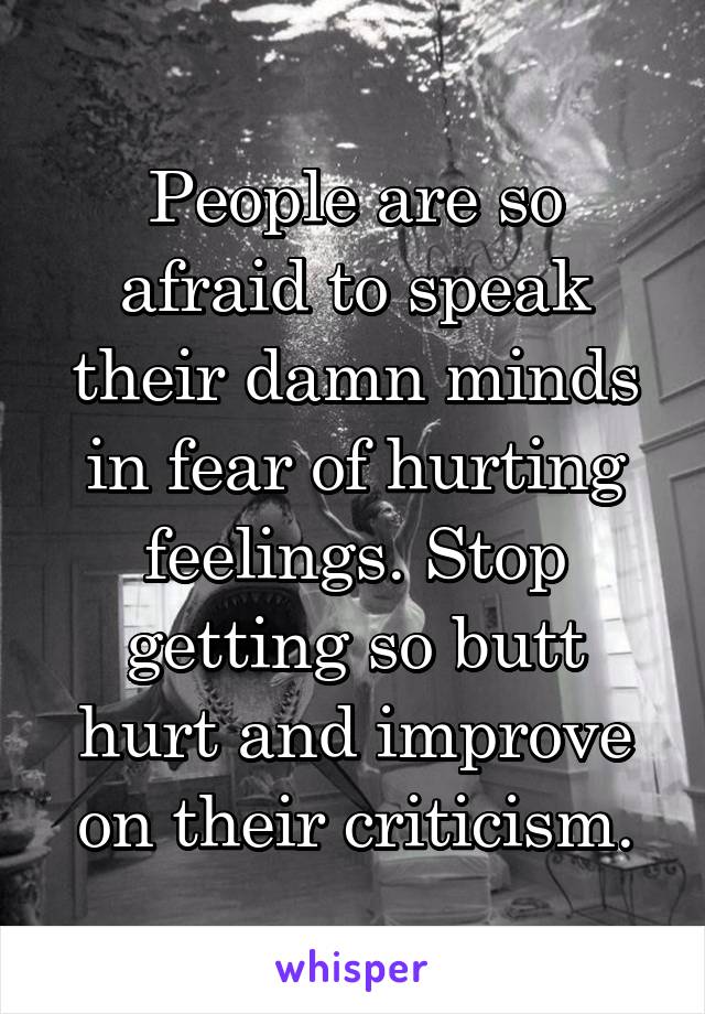 People are so afraid to speak their damn minds in fear of hurting feelings. Stop getting so butt hurt and improve on their criticism.