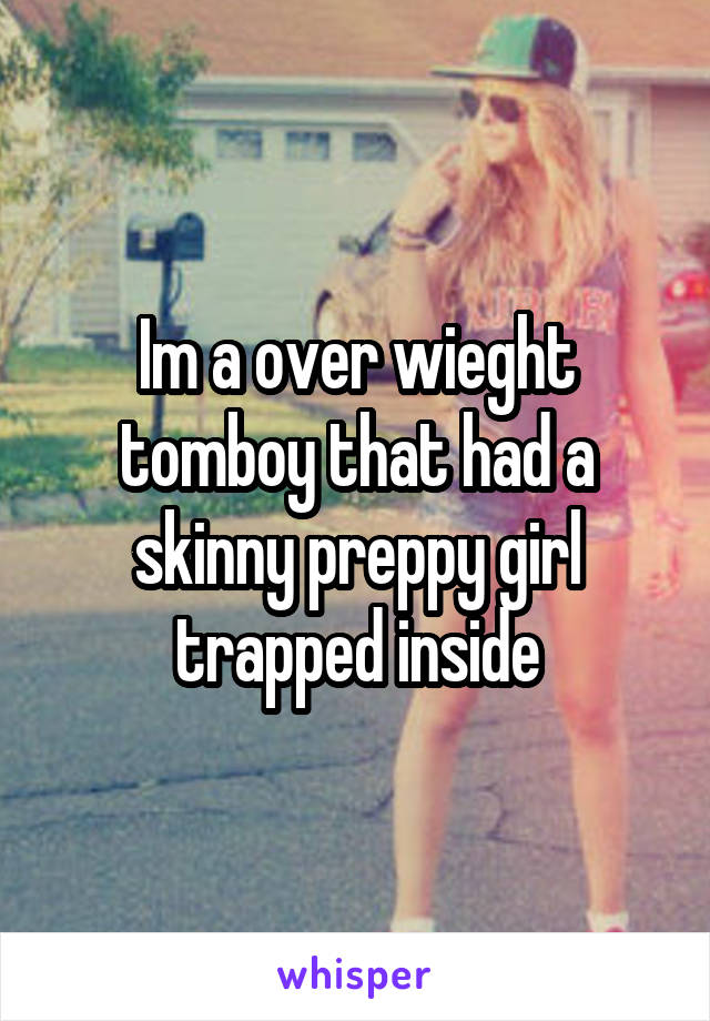 Im a over wieght tomboy that had a skinny preppy girl trapped inside