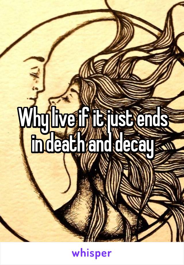 Why live if it just ends in death and decay