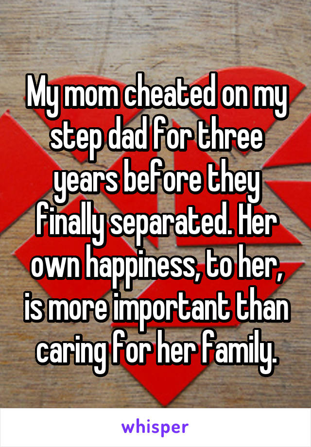 My mom cheated on my step dad for three years before they finally separated. Her own happiness, to her, is more important than caring for her family.