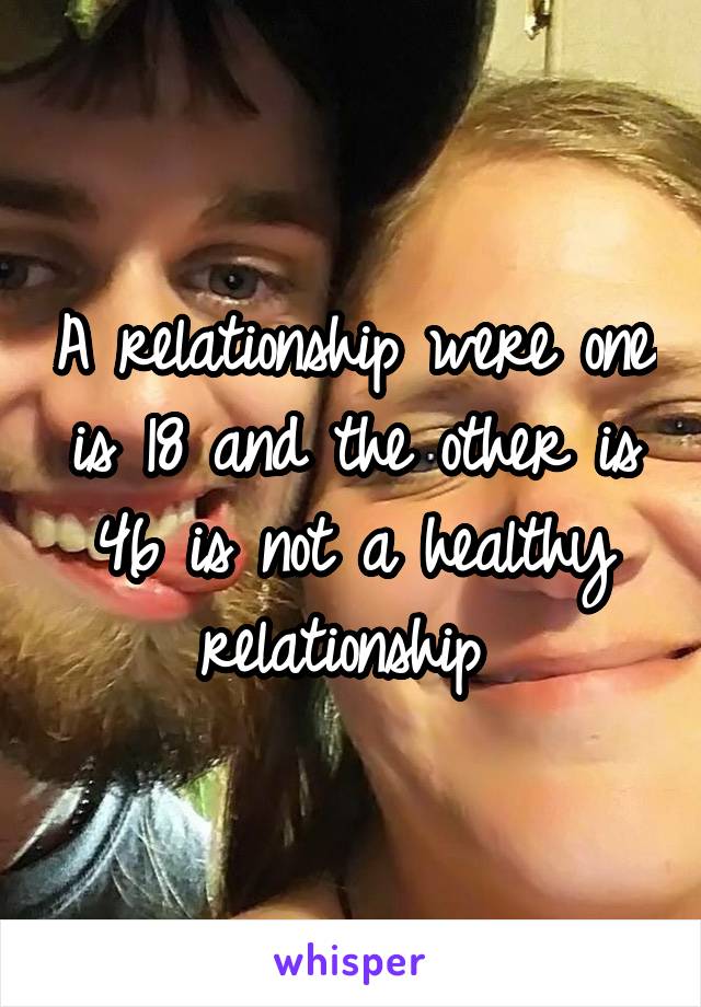 A relationship were one is 18 and the other is 46 is not a healthy relationship 