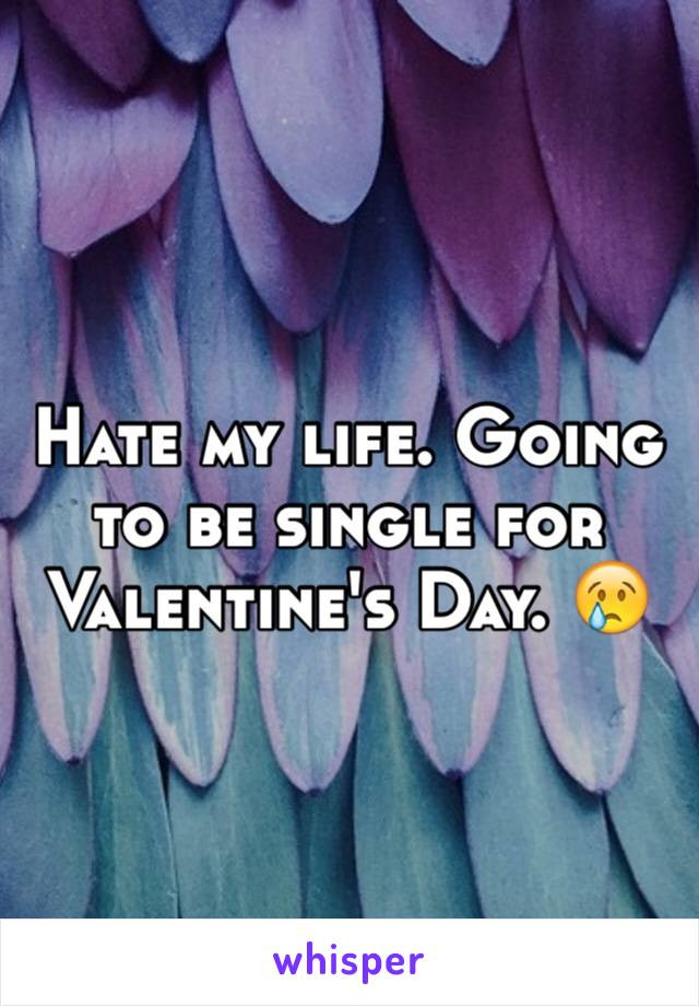 Hate my life. Going to be single for Valentine's Day. 😢