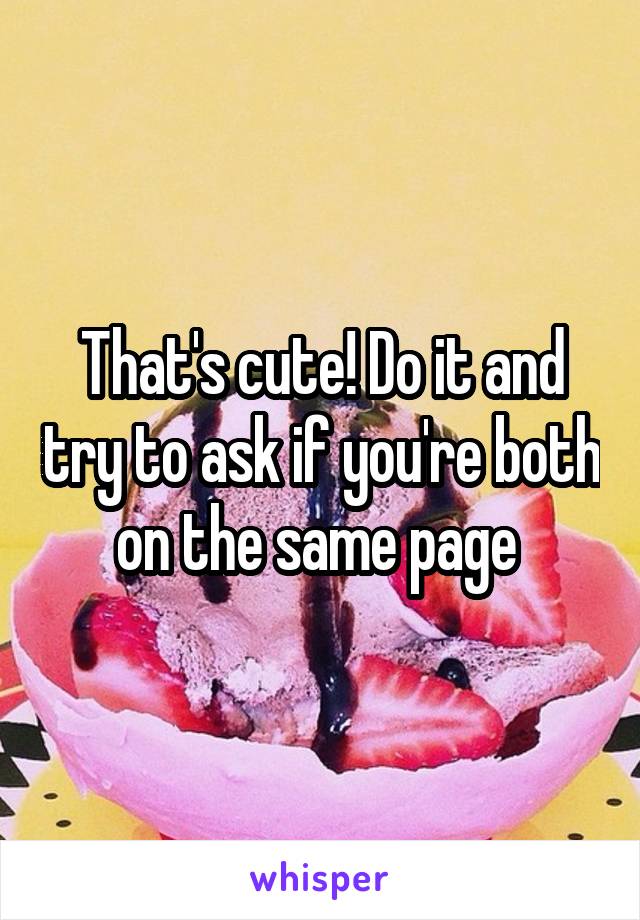 That's cute! Do it and try to ask if you're both on the same page 