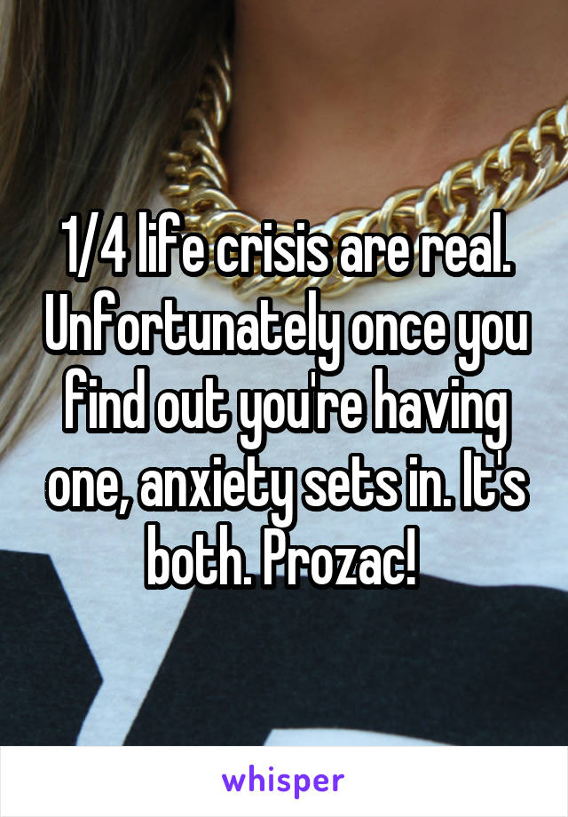 1/4 life crisis are real. Unfortunately once you find out you're having one, anxiety sets in. It's both. Prozac! 