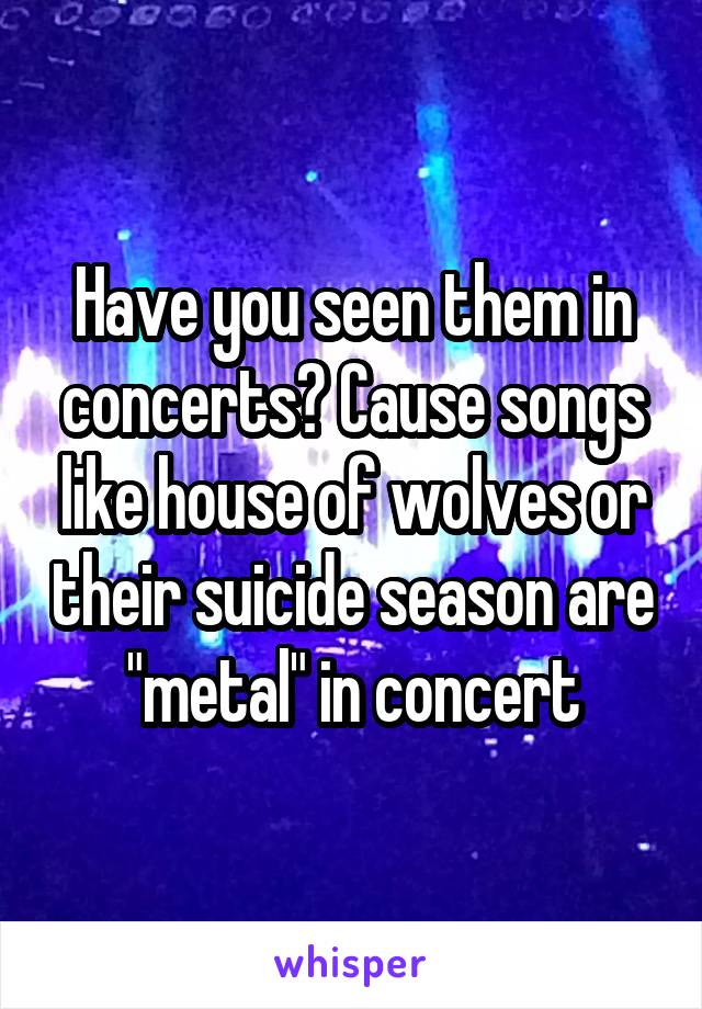 Have you seen them in concerts? Cause songs like house of wolves or their suicide season are "metal" in concert
