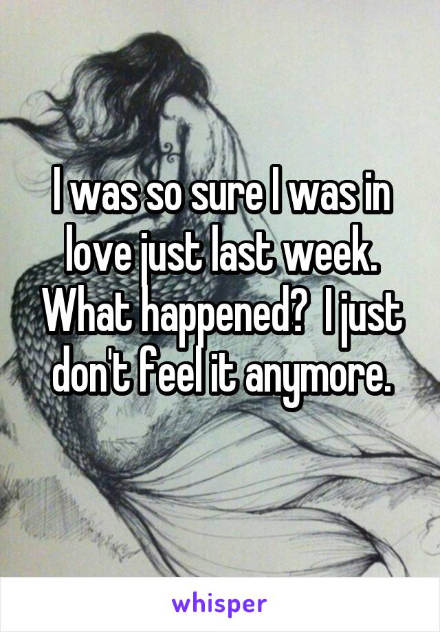 I was so sure I was in love just last week. What happened?  I just don't feel it anymore.
