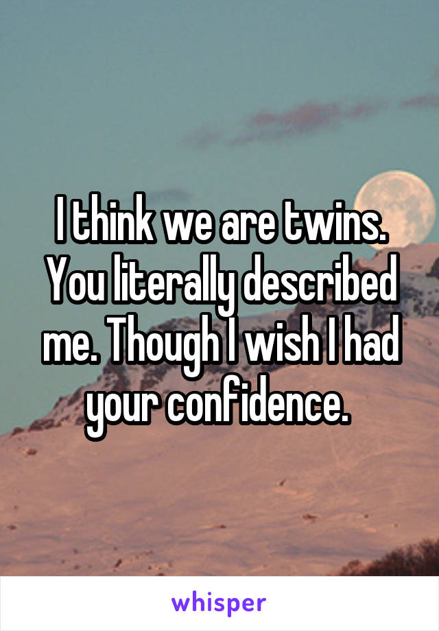 I think we are twins. You literally described me. Though I wish I had your confidence. 